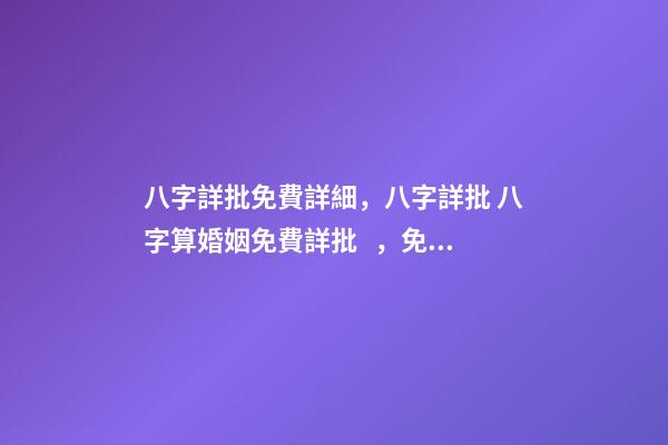 八字詳批免費詳細，八字詳批 八字算婚姻免費詳批，免費測算八字，婚姻，事業，運勢是真的嗎？